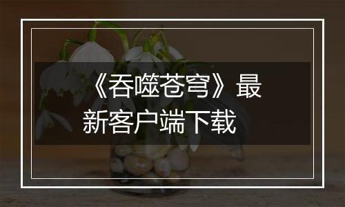 《吞噬苍穹》最新客户端下载