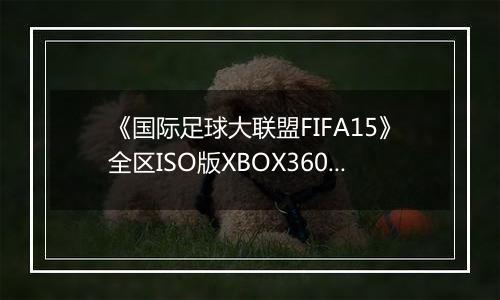 《国际足球大联盟FIFA15》全区ISO版XBOX360版