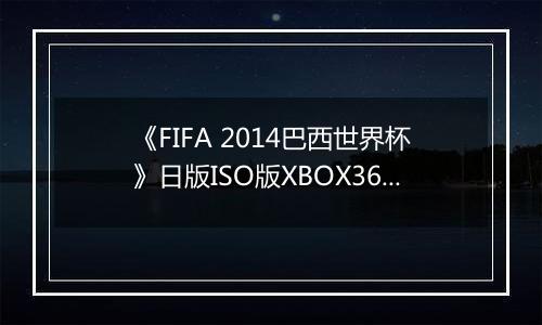 《FIFA 2014巴西世界杯》日版ISO版XBOX360版