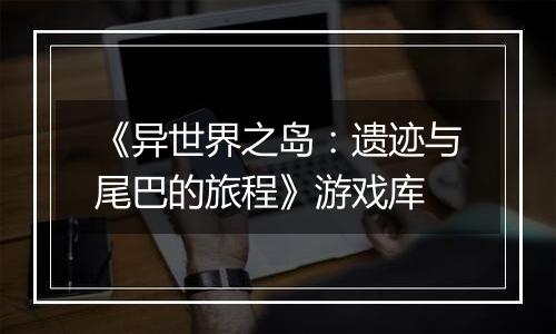 《异世界之岛：遗迹与尾巴的旅程》游戏库