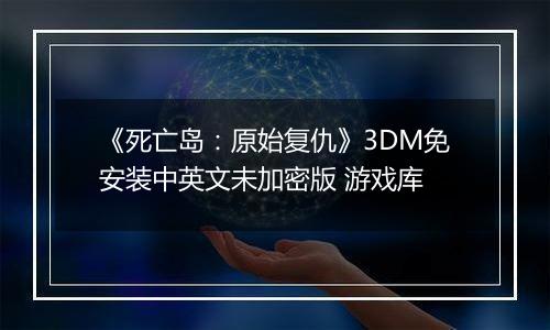 《死亡岛：原始复仇》3DM免安装中英文未加密版 游戏库