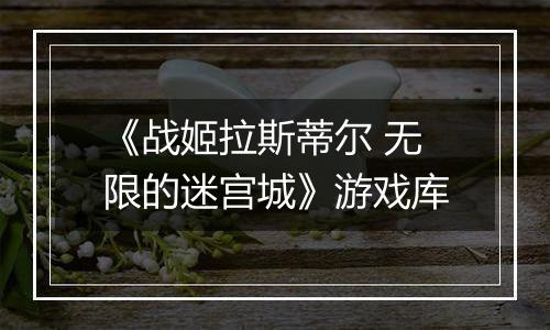 《战姬拉斯蒂尔 无限的迷宫城》游戏库