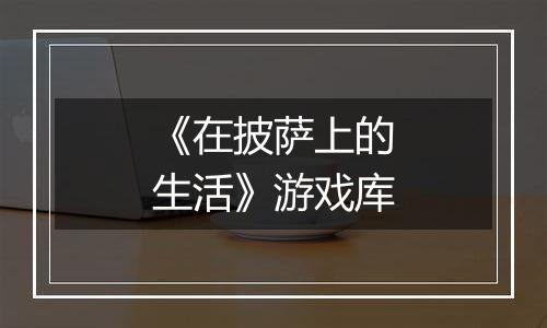 《在披萨上的生活》游戏库