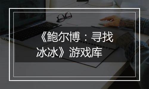 《鲍尔博：寻找冰冰》游戏库