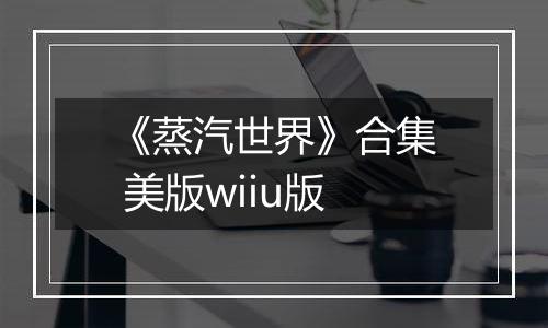 《蒸汽世界》合集 美版wiiu版