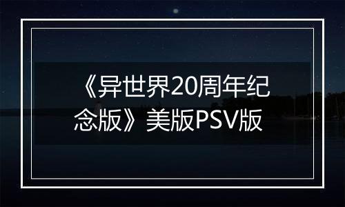《异世界20周年纪念版》美版PSV版