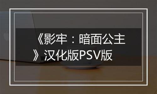 《影牢：暗面公主》汉化版PSV版