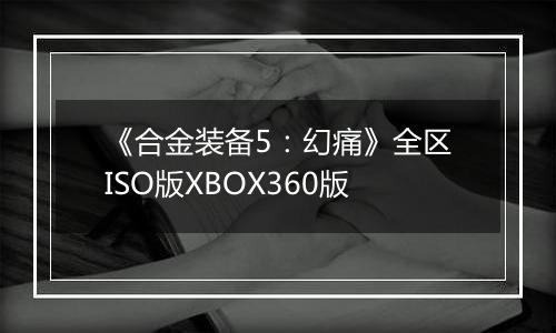 《合金装备5：幻痛》全区ISO版XBOX360版