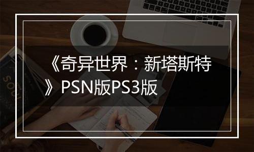 《奇异世界：新塔斯特》PSN版PS3版