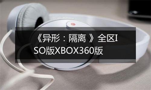 《异形：隔离 》全区ISO版XBOX360版