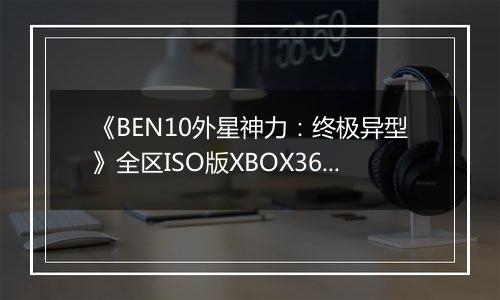 《BEN10外星神力：终极异型》全区ISO版XBOX360版