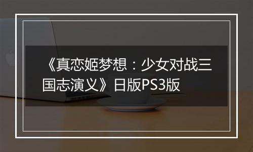 《真恋姬梦想：少女对战三国志演义》日版PS3版