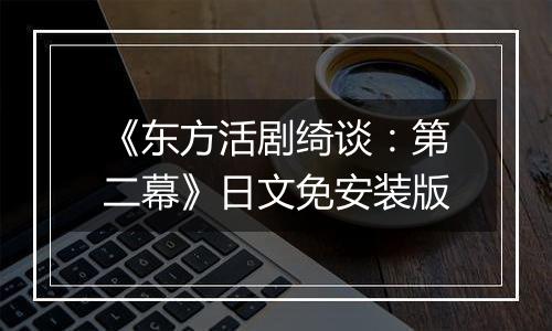 《东方活剧绮谈：第二幕》日文免安装版