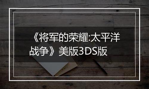 《将军的荣耀:太平洋战争》美版3DS版
