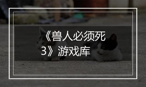 《兽人必须死3》游戏库