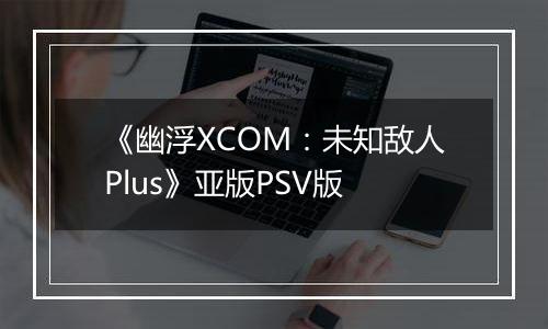 《幽浮XCOM：未知敌人Plus》亚版PSV版