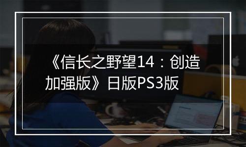《信长之野望14：创造加强版》日版PS3版