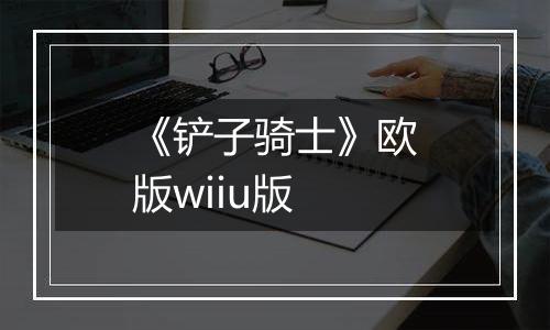 《铲子骑士》欧版wiiu版