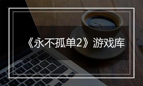 《永不孤单2》游戏库