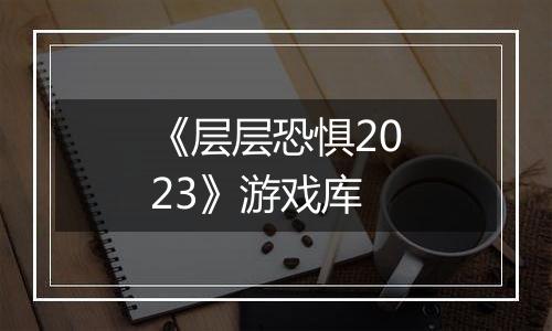 《层层恐惧2023》游戏库