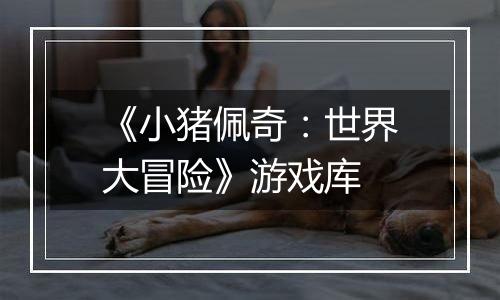 《小猪佩奇：世界大冒险》游戏库