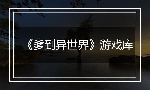《爹到异世界》游戏库