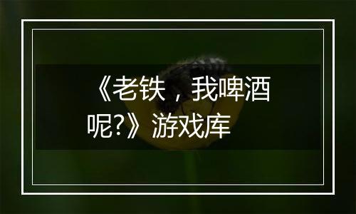 《老铁，我啤酒呢?》游戏库