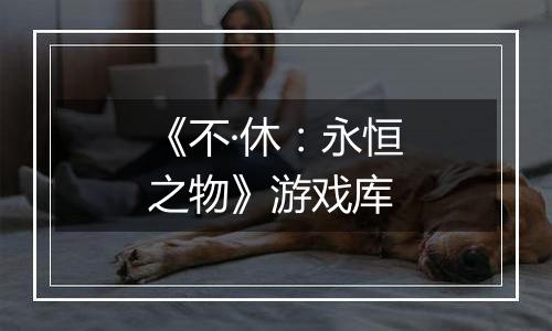 《不·休：永恒之物》游戏库