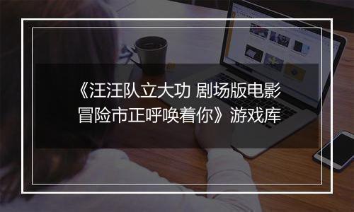 《汪汪队立大功 剧场版电影 冒险市正呼唤着你》游戏库