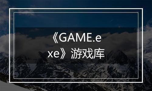 《GAME.exe》游戏库