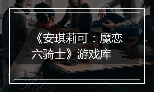 《安琪莉可：魔恋六骑士》游戏库