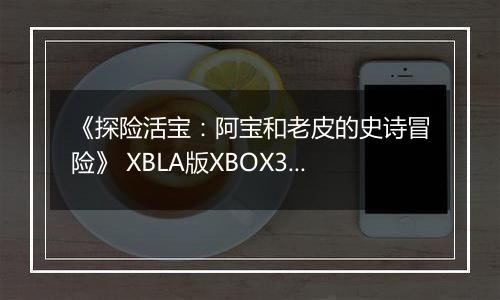 《探险活宝：阿宝和老皮的史诗冒险》 XBLA版XBOX360版