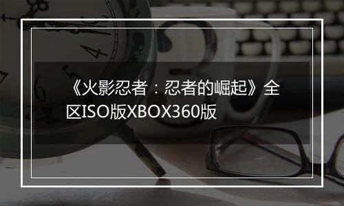 《火影忍者：忍者的崛起》全区ISO版XBOX360版