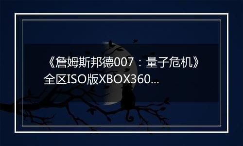 《詹姆斯邦德007：量子危机》全区ISO版XBOX360版