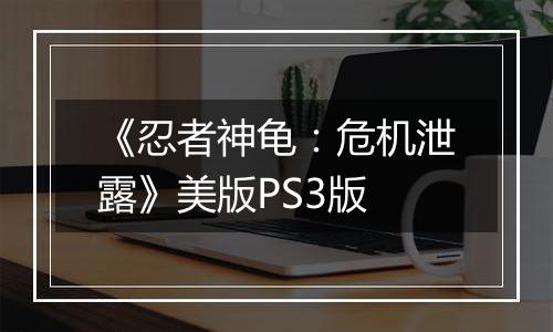 《忍者神龟：危机泄露》美版PS3版