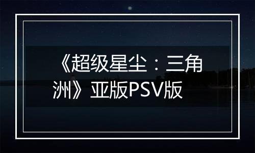《超级星尘：三角洲》亚版PSV版