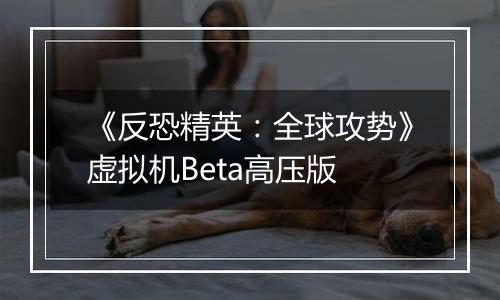 《反恐精英：全球攻势》虚拟机Beta高压版