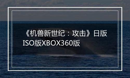 《机兽新世纪：攻击》日版ISO版XBOX360版