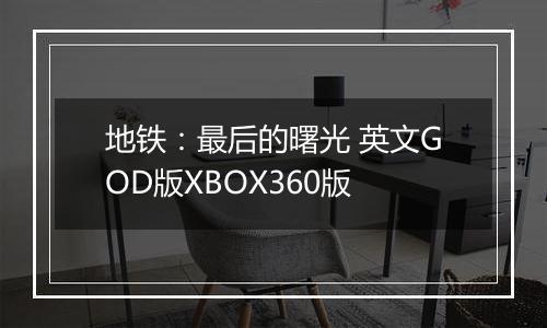 地铁：最后的曙光 英文GOD版XBOX360版