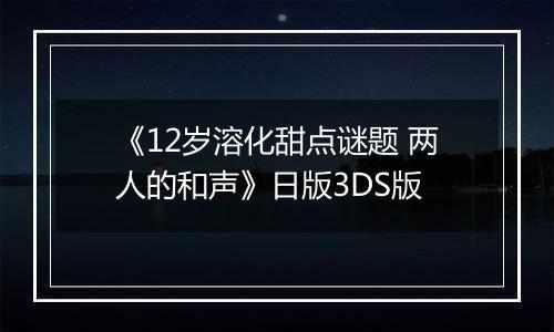 《12岁溶化甜点谜题 两人的和声》日版3DS版