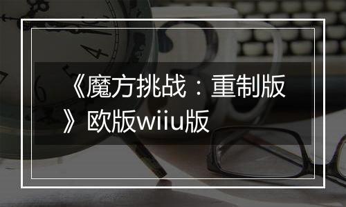 《魔方挑战：重制版》欧版wiiu版