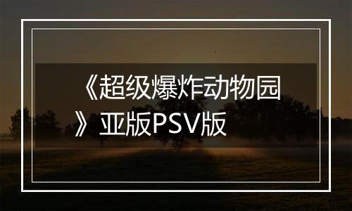 《超级爆炸动物园》亚版PSV版