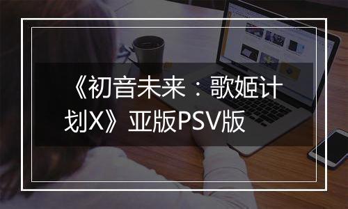《初音未来：歌姬计划X》亚版PSV版