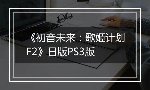 《初音未来：歌姬计划F2》日版PS3版