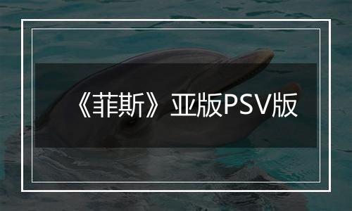 《菲斯》亚版PSV版