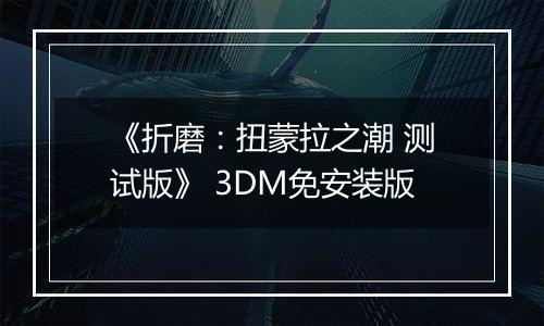 《折磨：扭蒙拉之潮 测试版》 3DM免安装版
