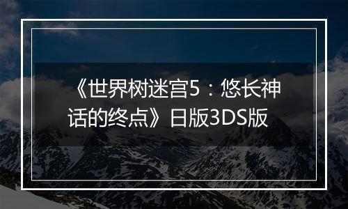 《世界树迷宫5：悠长神话的终点》日版3DS版