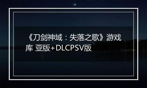 《刀剑神域：失落之歌》游戏库 亚版+DLCPSV版