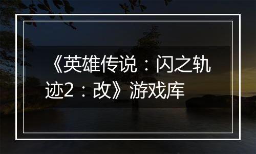 《英雄传说：闪之轨迹2：改》游戏库
