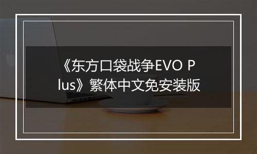 《东方口袋战争EVO Plus》繁体中文免安装版